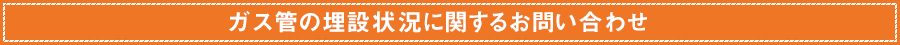 ガス管の埋設状況に関するお問い合わせ