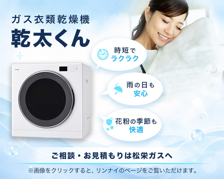 ガス衣類乾燥機 乾太くん ご相談・お見積もりは松栄ガスへ ※画像をクリックすると、リンナイのページをご覧いただけます。